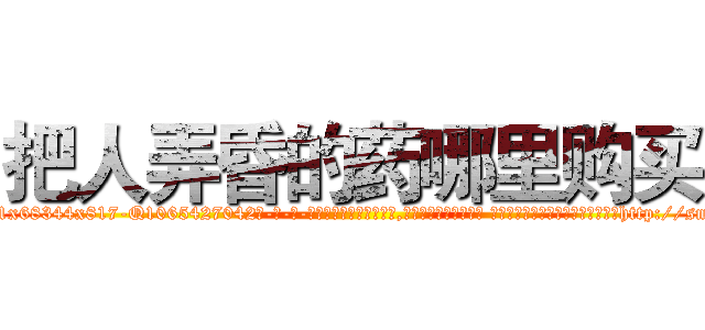 把人弄昏的药哪里购买 (把人弄昏的药哪里购买【电-话151x68344x817-Q1065427042元-吉-药-业】我们做的是长期生意,靠的是老客户长期支持 把人弄昏的药哪里购买在发表了一篇http://sngk.net/sbur2a

参考消息网我们做的是长期生意,靠的是老客户长期支持也许我们早该意识到，就连鲍勃·霍斯金斯（金球奖戏剧类电影男主角 
)