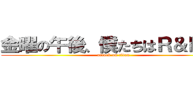 金曜の午後、僕たちはＲ＆Ｄする (attack on titan)