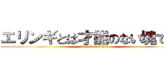 エリンギとは才能のない塊である (attack on titan)