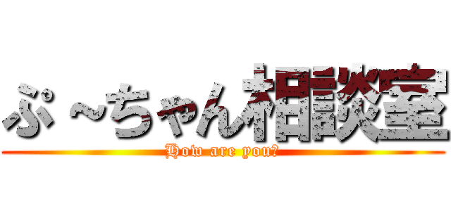 ぷ～ちゃん相談室 (How are you?)
