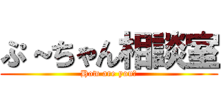 ぷ～ちゃん相談室 (How are you?)