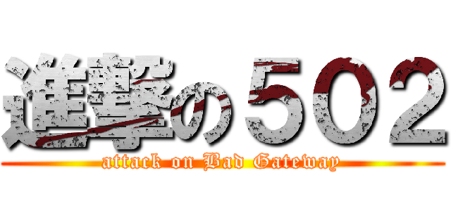 進撃の５０２ (attack on Bad Gateway)