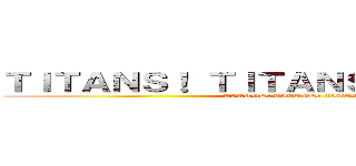 ＴＩＴＡＮＳ！ ＴＩＴＡＮＳ！ ＴＩＴＡＮＳ！ (TITANS! TITANS! TITANS!)