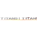 ＴＩＴＡＮＳ！ ＴＩＴＡＮＳ！ ＴＩＴＡＮＳ！ (TITANS! TITANS! TITANS!)