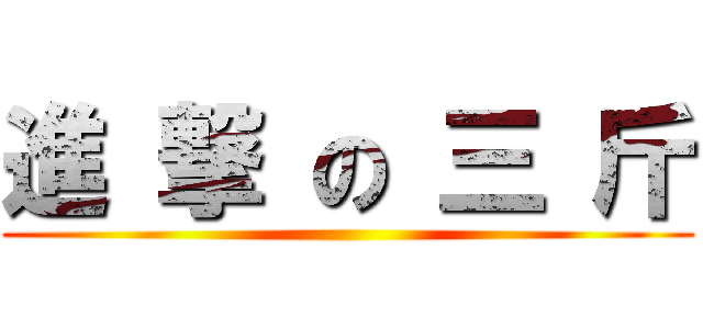 進 撃 の 三 斤 ()