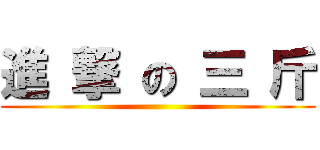 進 撃 の 三 斤 ()