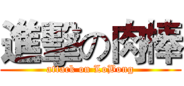 進擊の肉棒 (attack on LoBong)