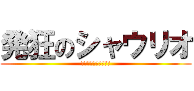 発狂のシャウリオ (マジキチがいじ障害は)