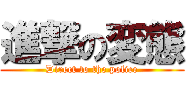 進撃の変態 (Direct to the police)