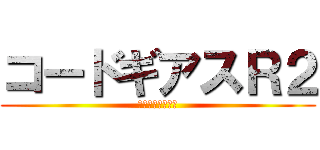 コードギアスＲ２ (反逆のルルーシュ)