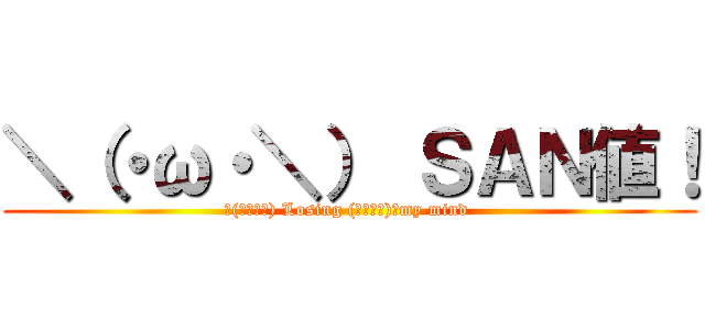 ＼（・ω・＼） ＳＡＮ値！ (＼(・ω・＼) Losing (／・ω・)／my mind )