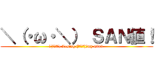 ＼（・ω・＼） ＳＡＮ値！ (＼(・ω・＼) Losing (／・ω・)／my mind )