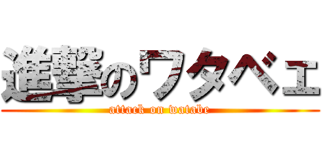 進撃のワタベェ (attack on watabe)