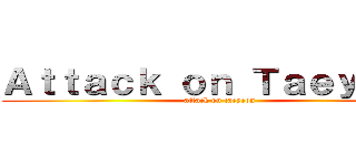 Ａｔｔａｃｋ ｏｎ Ｔａｅｙｅｏｎ (attack on taeyeon)