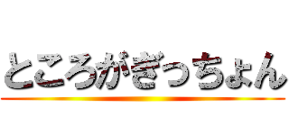 ところがぎっちょん ()