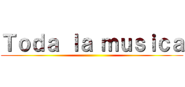 Ｔｏｄａ ｌａ ｍｕｓｉｃａ ()