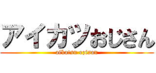 アイカツおじさん (aikatsu ozisan)