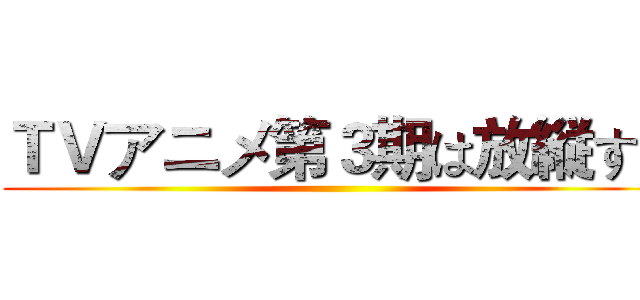 ＴＶアニメ第３期は放縦する ()