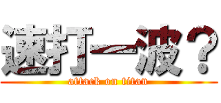 速打一波？ (attack on titan)