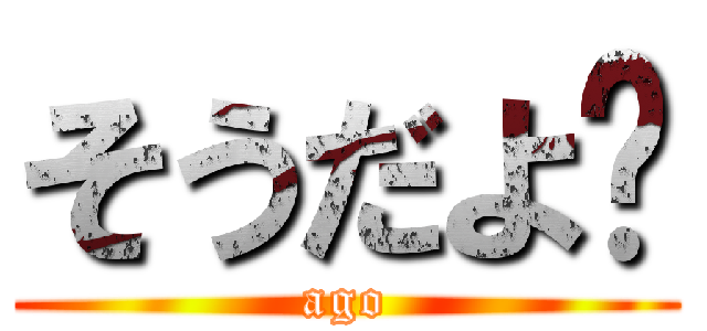 そうだよ〜 (ago)