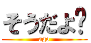 そうだよ〜 (ago)