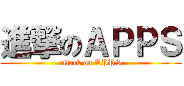 進撃のＡＰＰＳ (attack on APPS)