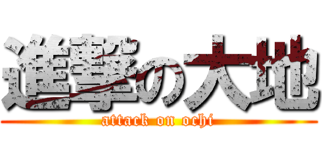 進撃の大地 (attack on ochi)