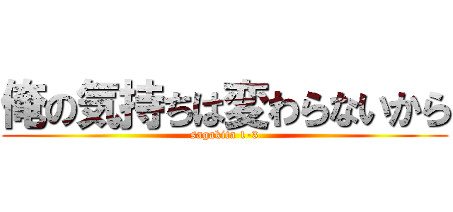 俺の気持ちは変わらないから (sagakita 1-3)