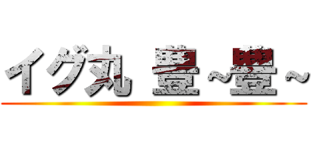 イグ丸 豊～豊～ ()