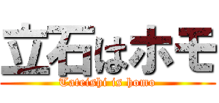 立石はホモ (Tateishi is homo)