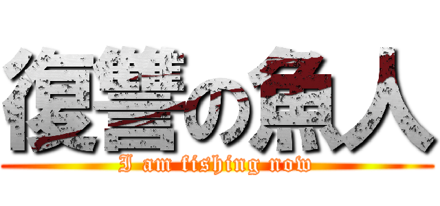 復讐の魚人 (I am fishing now)