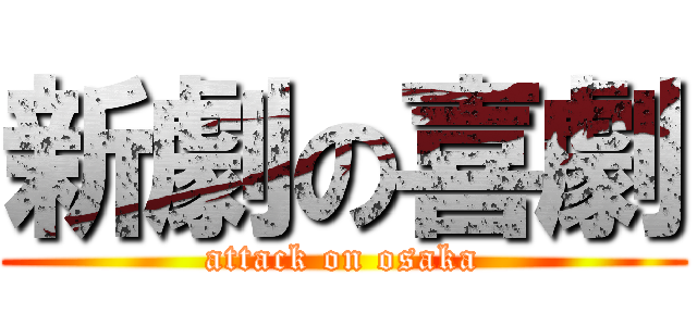 新劇の喜劇 (attack on osaka)