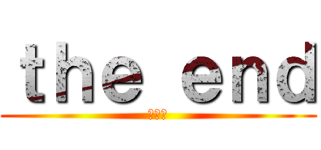 ｔｈｅ ｅｎｄ (終わり)