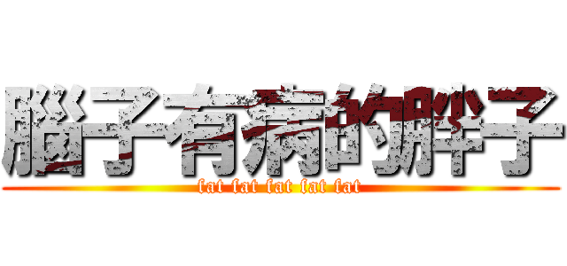 腦子有病的胖子 (fat fat fat fat fat)