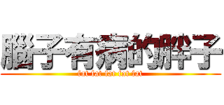 腦子有病的胖子 (fat fat fat fat fat)