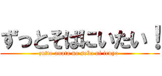 ずっとそばにいたい！ (zutto anata no soba ni iruyo )