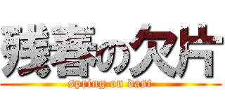 残春の欠片 (spring on dast)