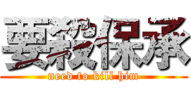 要殺保承 (need to kill him)