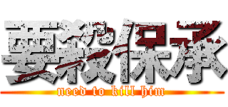 要殺保承 (need to kill him)