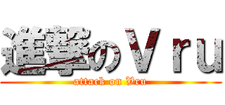 進撃のＶｒｕ (attack on Vru)