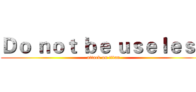 Ｄｏ ｎｏｔ ｂｅ ｕｓｅｌｅｓｓ (attack on titan)