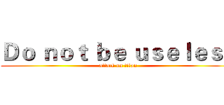 Ｄｏ ｎｏｔ ｂｅ ｕｓｅｌｅｓｓ (attack on titan)