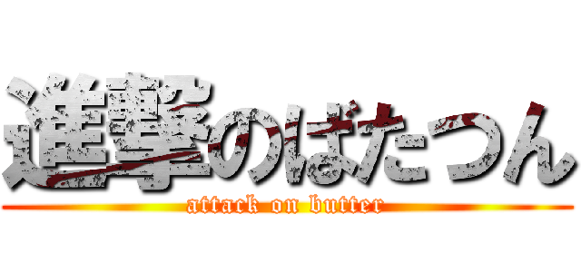 進撃のばたつん (attack on butter)