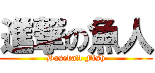 進撃の魚人 (Baseball Fish)