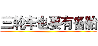 三轮车也要有备胎 ()