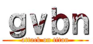 ｇｖｂｎ (attack on titan)