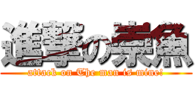 進撃の崇魚 (attack on The man is mine!)