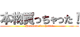 本物買っちゃった！ (Honmono kacchatta!)
