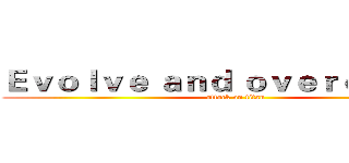 Ｅｖｏｌｖｅ ａｎｄ ｏｖｅｒｃｏｍｅ． (attack on titan)