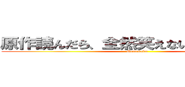原作読んだら、全然笑えないシーンだった (Gennsaku)
